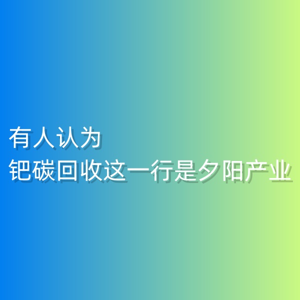 清輝鈀碳回收日記548，有人認(rèn)為鈀碳回收這一行是夕陽產(chǎn)業(yè)。