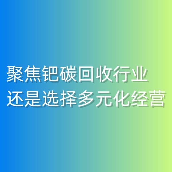 清輝鈀碳回收日記550，聚焦鈀碳回收行業(yè),還是選擇多元化經(jīng)營