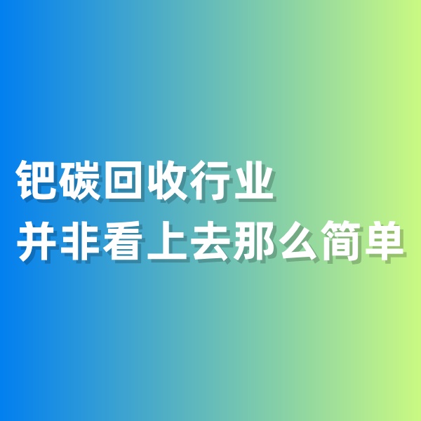 鈀碳回收，鈀碳回收行業(yè)并非看上去那么簡單