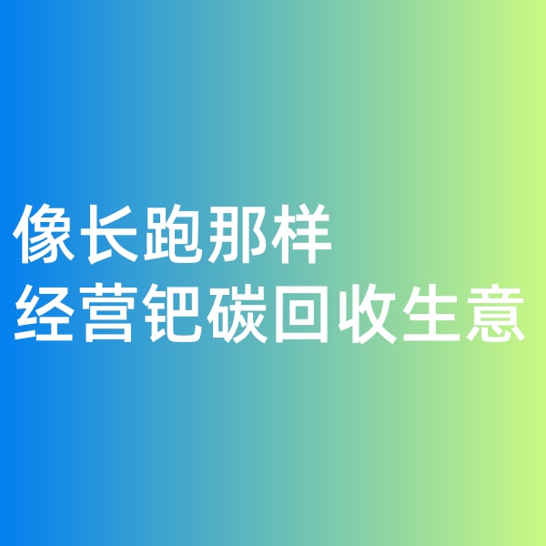 鈀碳回收，像長(zhǎng)跑那樣經(jīng)營(yíng)鈀碳回收生意